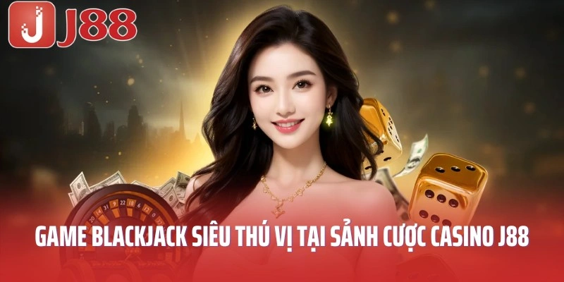 Game Blackjack siêu thú vị tại sảnh cược casino J88