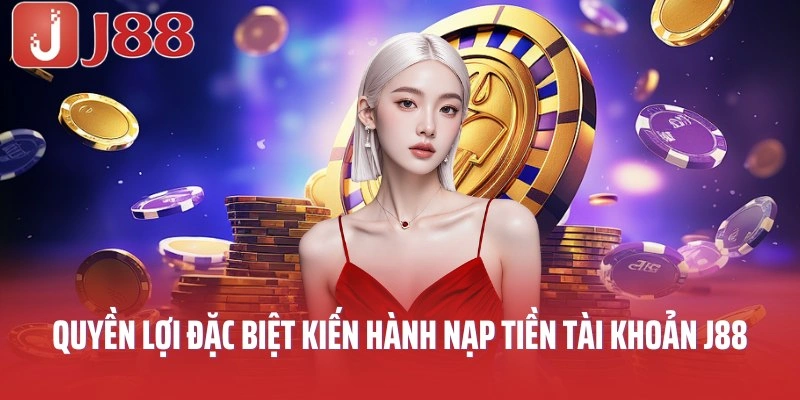 Quyền lợi đặc biệt kiến hành nạp tiền tài khoản J88